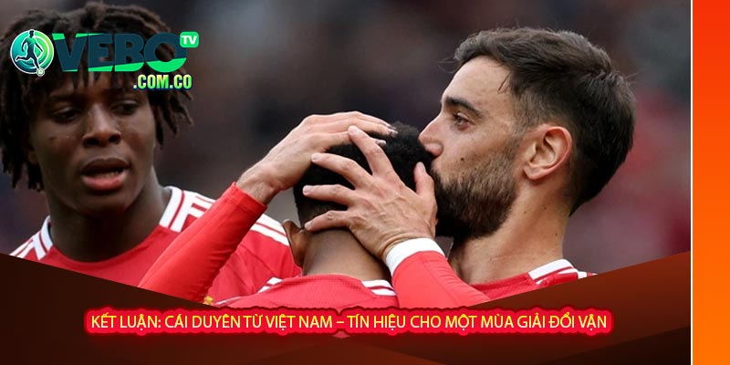 Kết luận: Cái duyên từ Việt Nam – tín hiệu cho một mùa giải đổi vận